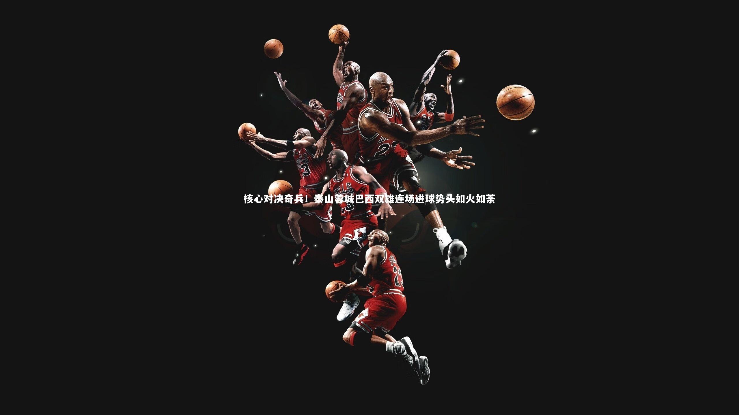 核心对决奇兵！泰山蓉城巴西双雄连场进球势头如火如荼