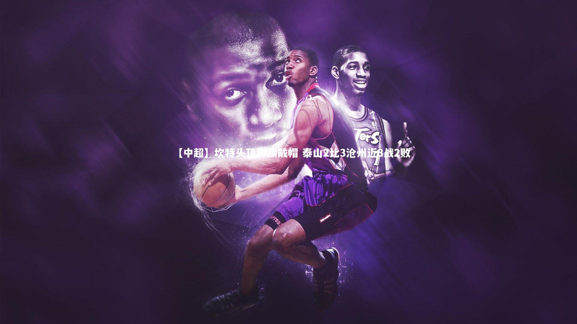 开云官网入口-【中超】坎特头顶脚踢戴帽 泰山2比3沧州近3战2败