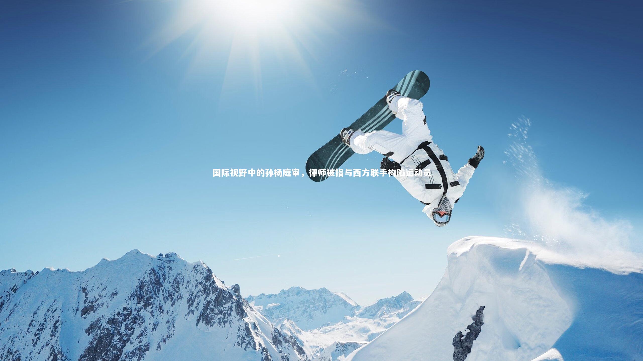 开云官网登录入口：国际视野中的孙杨庭审，律师被指与西方联手构陷运动员