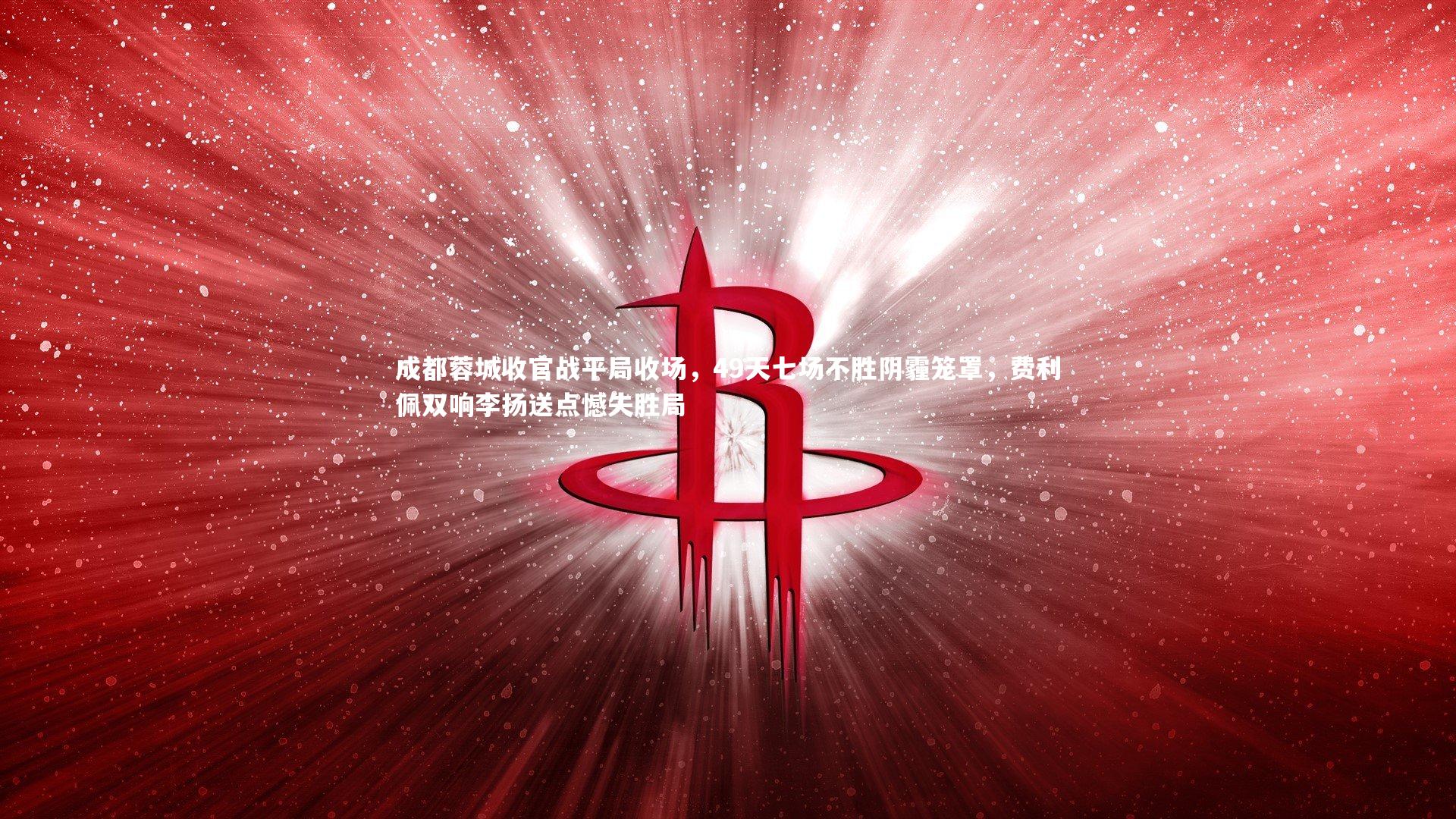 成都蓉城收官战平局收场，49天七场不胜阴霾笼罩，费利佩双响李扬送点憾失胜局