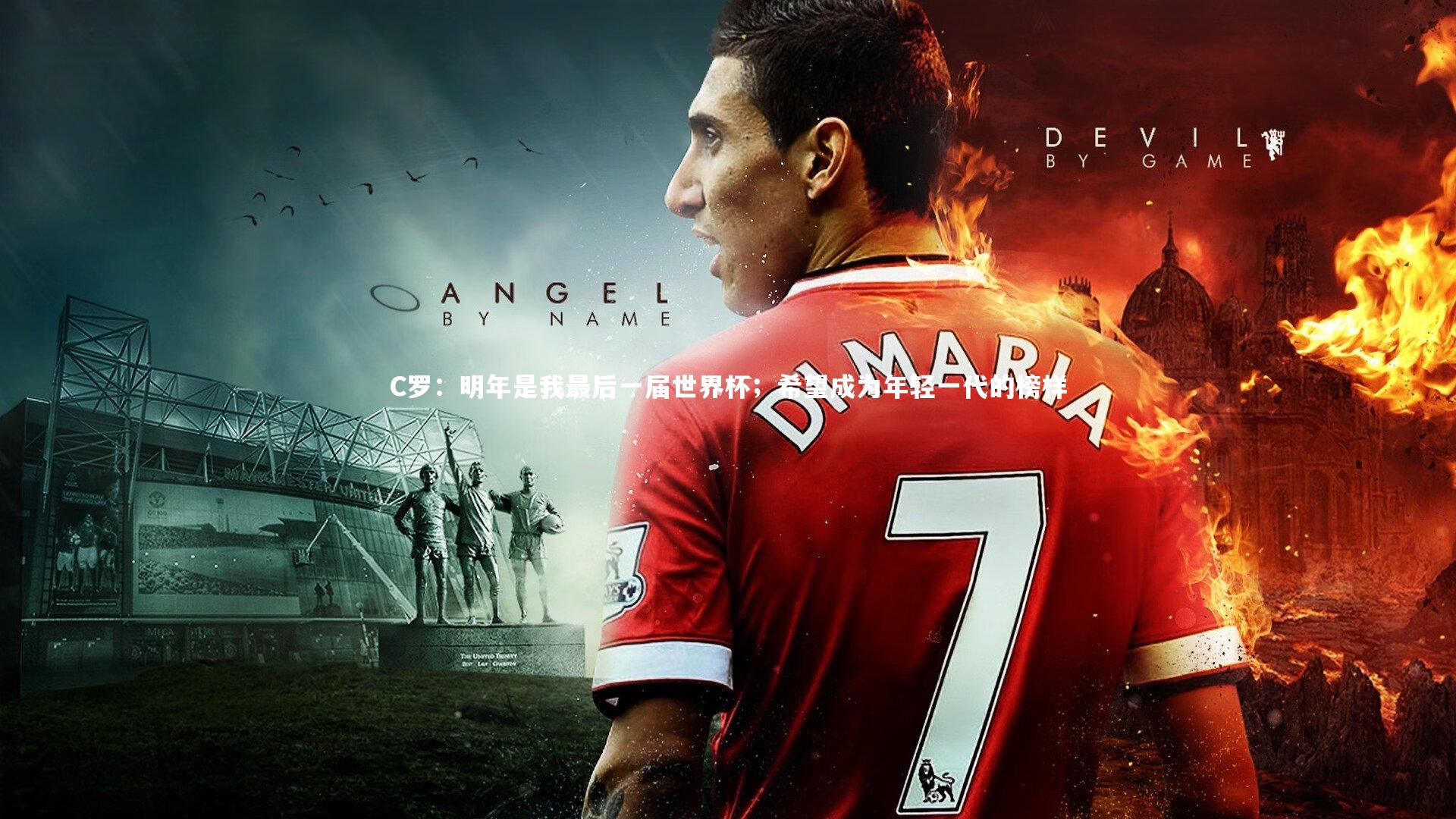 C罗：明年是我最后一届世界杯；希望成为年轻一代的榜样