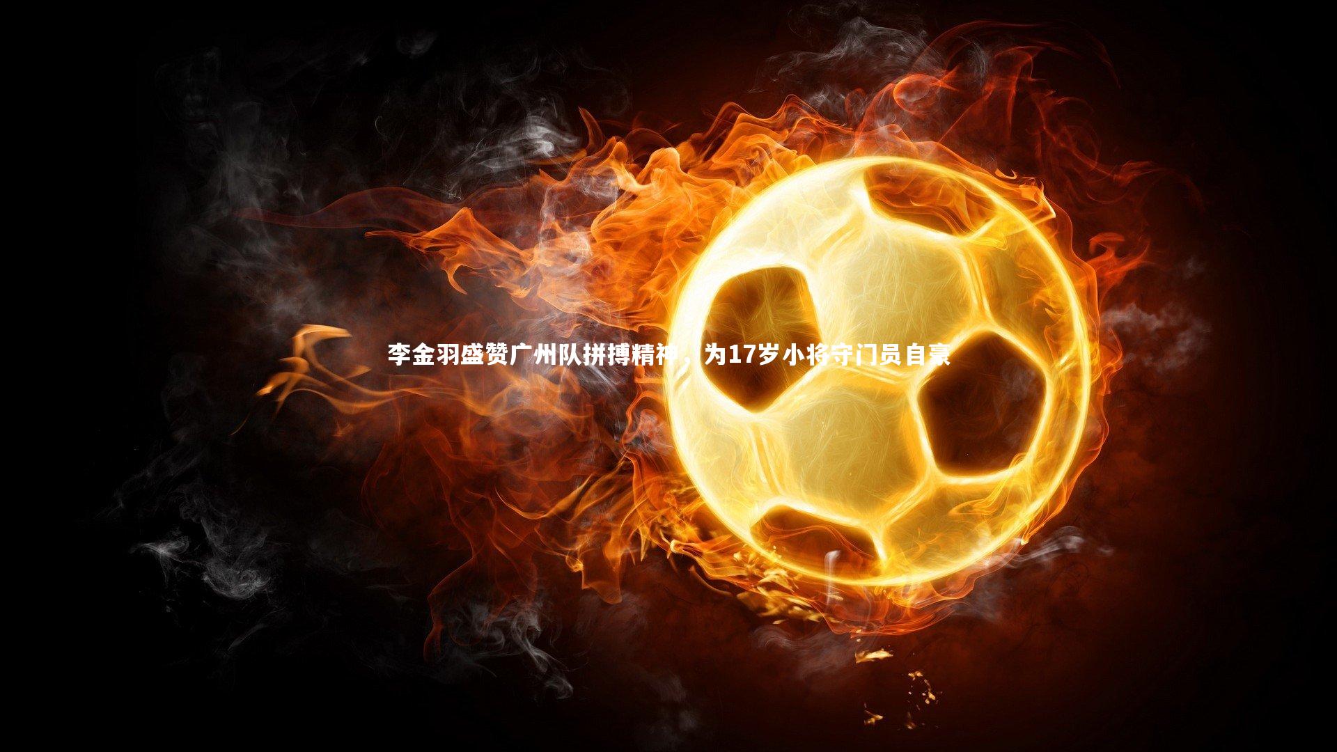 开云体育下载_李金羽盛赞广州队拼搏精神，为17岁小将守门员自豪