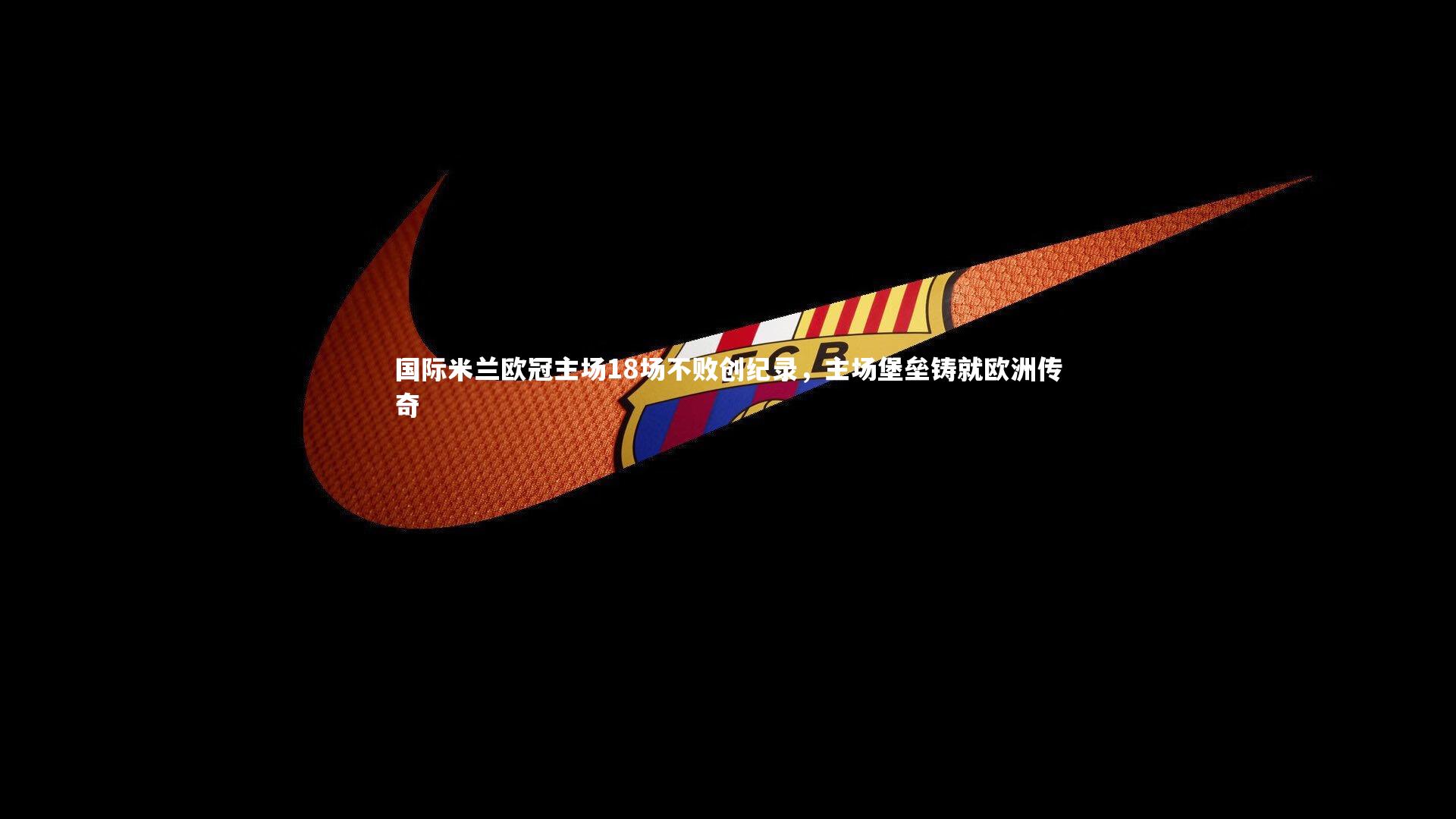 国际米兰欧冠主场18场不败创纪录，主场堡垒铸就欧洲传奇