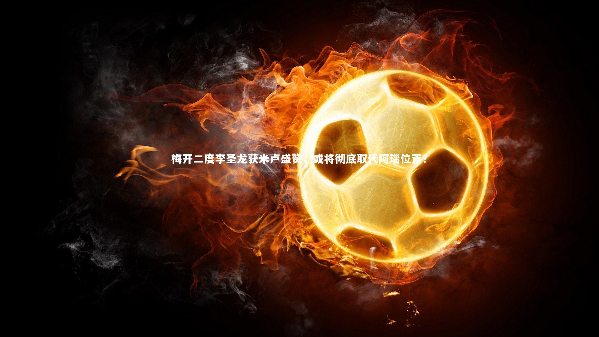 【开云体育下载】梅开二度李圣龙获米卢盛赞，或将彻底取代阿瑙位置？